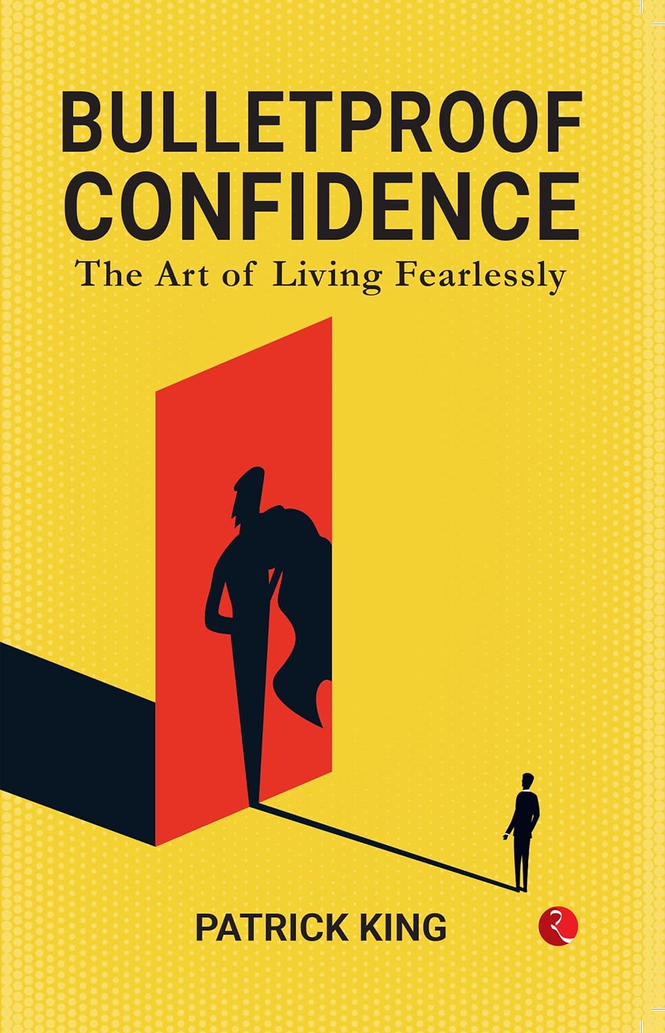 Bulletproof Confidence: The Art Of Living Fearlessly