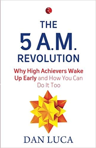 The 5 A. M. Revolution: Why High Achievers Wake Up Early And How You Can Do It, Too